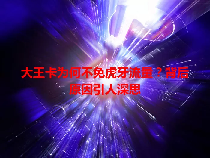 大王卡为何不免虎牙流量？背后原因引人深思
