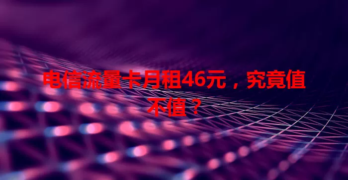 电信流量卡月租46元，究竟值不值？