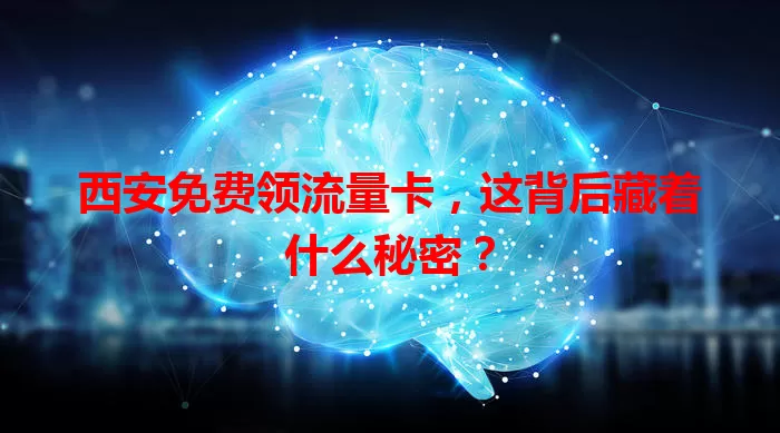 西安免费领流量卡，这背后藏着什么秘密？