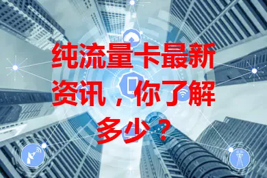 纯流量卡最新资讯，你了解多少？