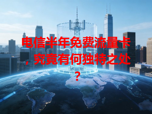 电信半年免费流量卡，究竟有何独特之处？