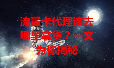 流量卡代理该去哪里拿货？一文为你揭秘