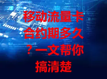 移动流量卡合约期多久？一文帮你搞清楚
