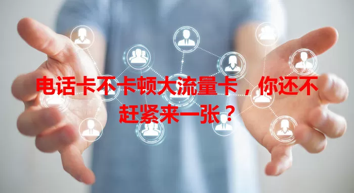 电话卡不卡顿大流量卡,你还不赶紧来一张?