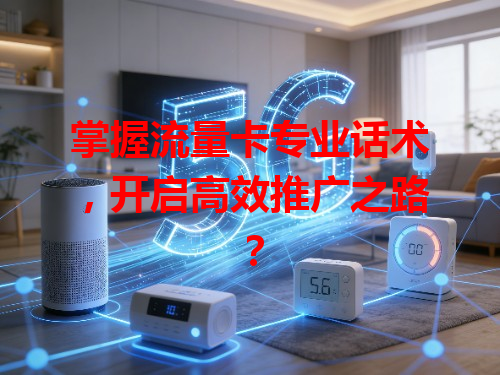 掌握流量卡专业话术，开启高效推广之路？