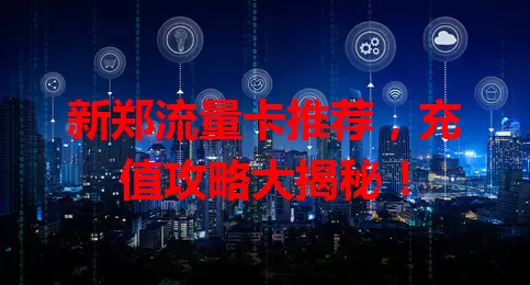 新郑流量卡推荐，充值攻略大揭秘！
