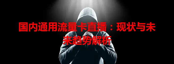 国内通用流量卡直播：现状与未来趋势解析