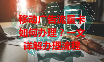 移动广告流量卡如何办理？一文详解办理流程