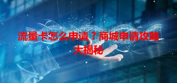 流量卡怎么申请？商城申请攻略大揭秘