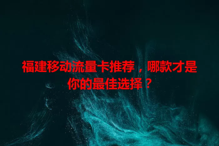 福建移动流量卡推荐，哪款才是你的最佳选择？