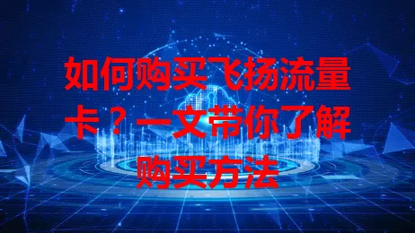 如何购买飞扬流量卡？一文带你了解购买方法
