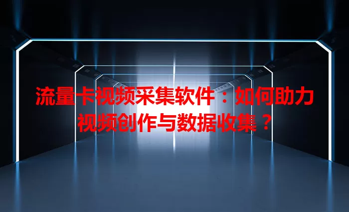 流量卡视频采集软件：如何助力视频创作与数据收集？