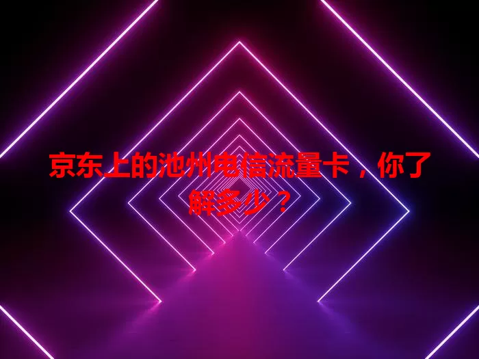 京东上的池州电信流量卡，你了解多少？
