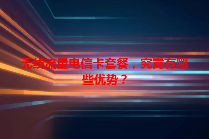 无线流量电信卡套餐，究竟有哪些优势？