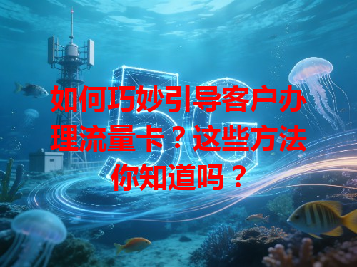 如何巧妙引导客户办理流量卡？这些方法你知道吗？