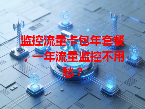 监控流量卡包年套餐，一年流量监控不用愁？