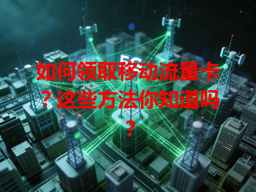 如何领取移动流量卡？这些方法你知道吗？