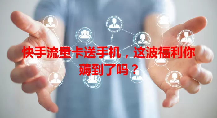 快手流量卡送手机，这波福利你薅到了吗？