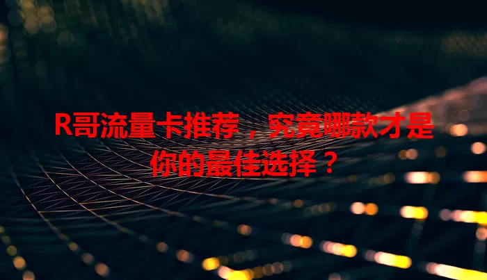 R哥流量卡推荐，究竟哪款才是你的最佳选择？
