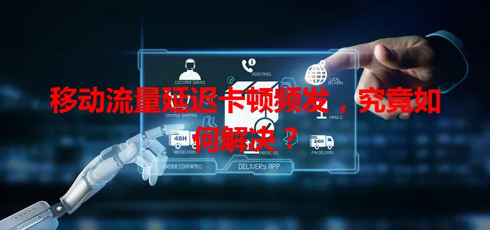 移动流量延迟卡顿频发，究竟如何解决？