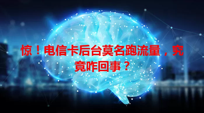 惊！电信卡后台莫名跑流量，究竟咋回事？