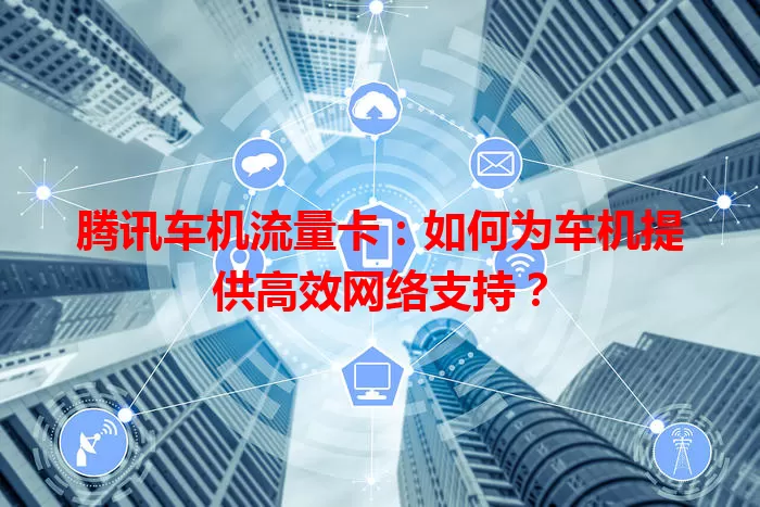 腾讯车机流量卡：如何为车机提供高效网络支持？