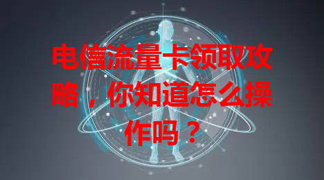 电信流量卡领取攻略，你知道怎么操作吗？