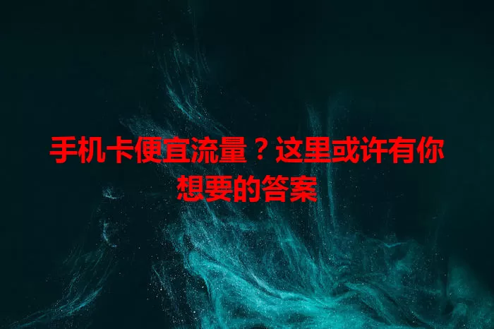 手机卡便宜流量？这里或许有你想要的答案