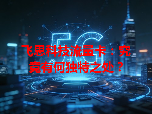 飞思科技流量卡：究竟有何独特之处？