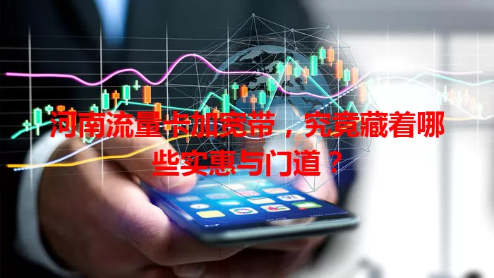河南流量卡加宽带，究竟藏着哪些实惠与门道？