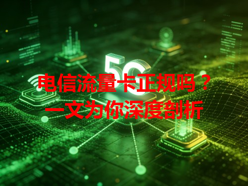 电信流量卡正规吗？一文为你深度剖析