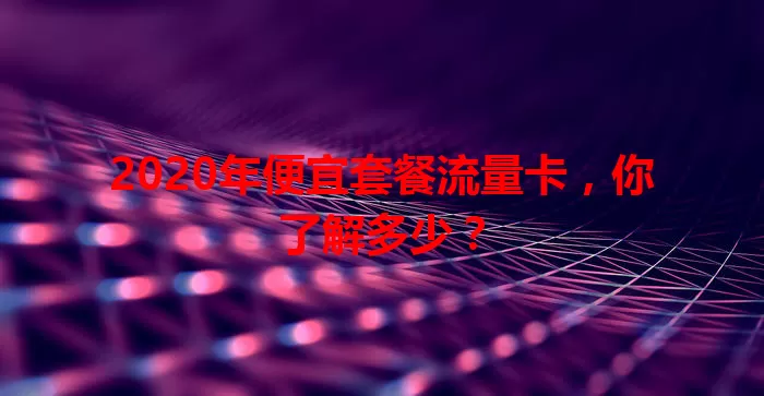 2020年便宜套餐流量卡，你了解多少？