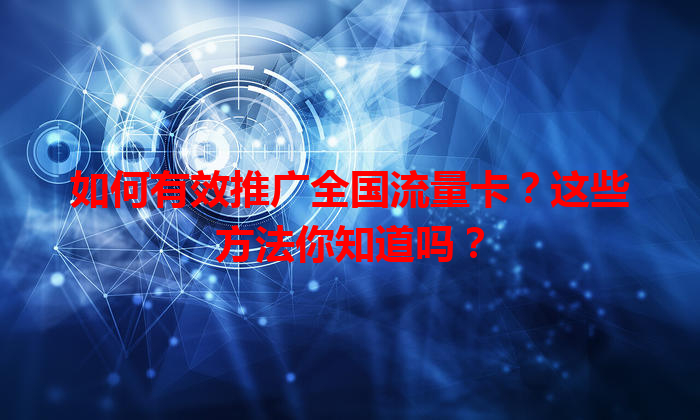 如何有效推广全国流量卡？这些方法你知道吗？