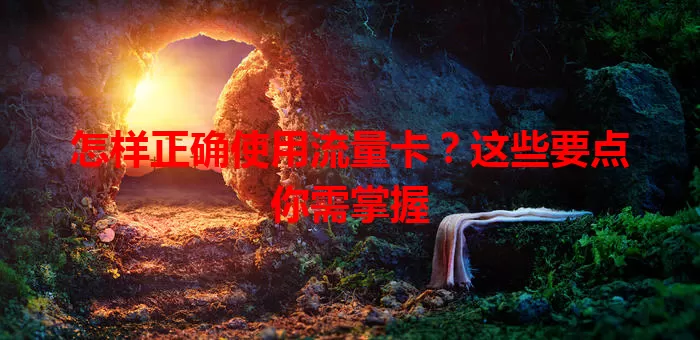怎样正确使用流量卡？这些要点你需掌握