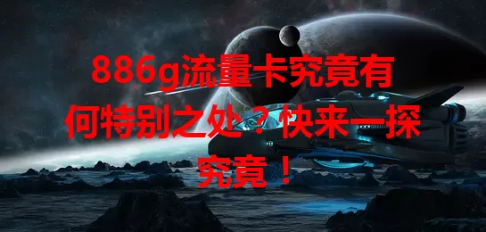 886g流量卡究竟有何特别之处？快来一探究竟！
