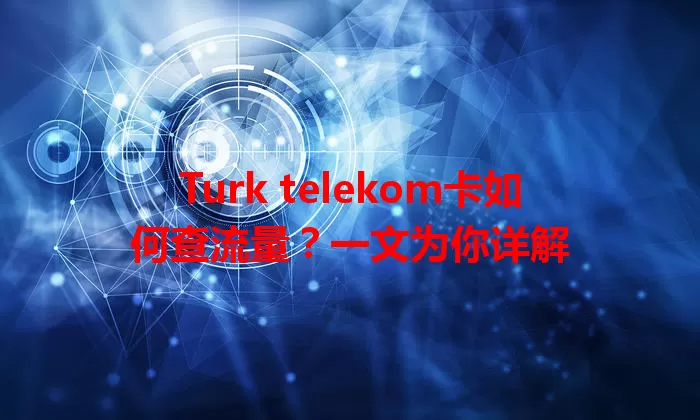 Turk telekom卡如何查流量?一文为你详解