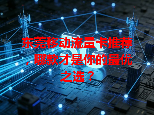 东莞移动流量卡推荐，哪款才是你的最优之选？