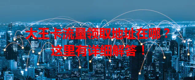 大王卡流量领取地址在哪?这里有详细解答!