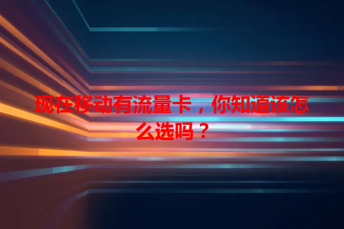现在移动有流量卡，你知道该怎么选吗？