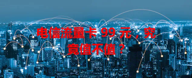 电信流量卡 99 元,究竟值不值?