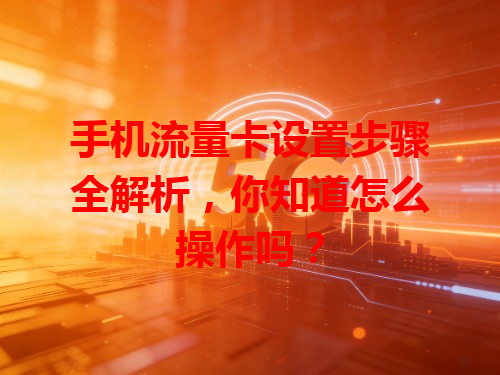 手机流量卡设置步骤全解析，你知道怎么操作吗？