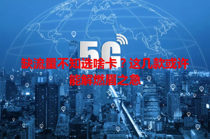 缺流量不知选啥卡？这几款或许能解燃眉之急