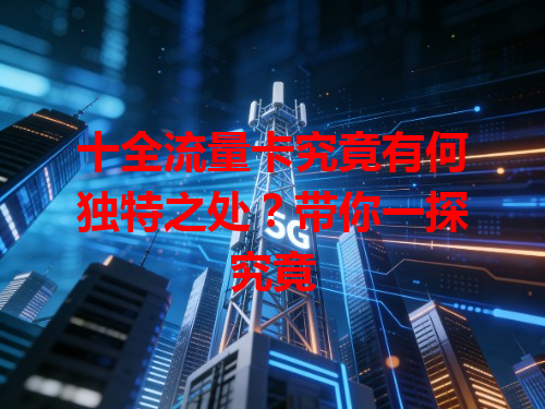 十全流量卡究竟有何独特之处？带你一探究竟