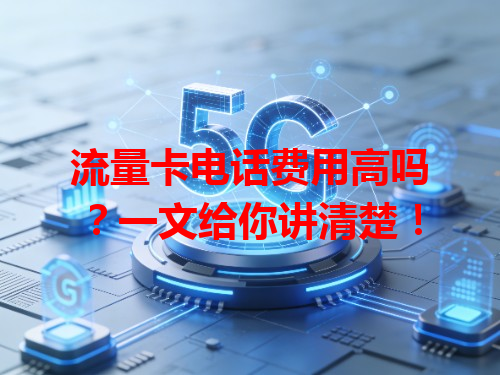 流量卡电话费用高吗？一文给你讲清楚！