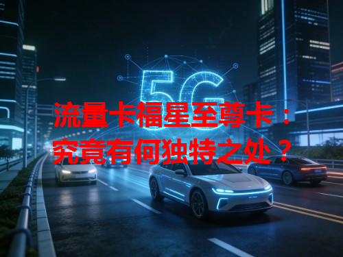 流量卡福星至尊卡：究竟有何独特之处？