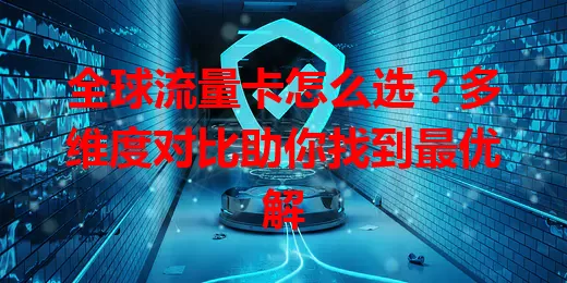 全球流量卡怎么选？多维度对比助你找到最优解