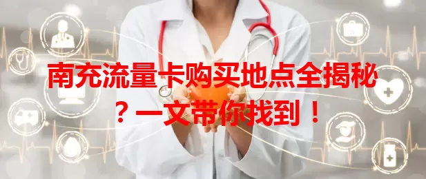南充流量卡购买地点全揭秘？一文带你找到！
