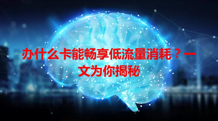 办什么卡能畅享低流量消耗？一文为你揭秘