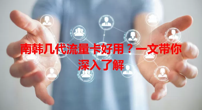 南韩几代流量卡好用？一文带你深入了解