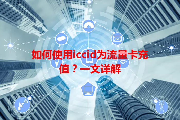 如何使用iccid为流量卡充值？一文详解